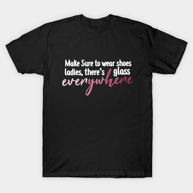 Make Sure To Wear Shoes Ladies, There's Glass Everywhere T-Shirt by BethTheKilljoy